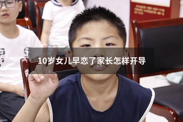 10岁女儿早恋了家长怎样开导