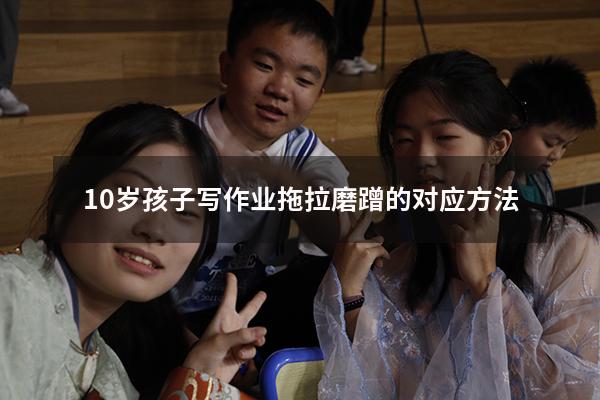 10岁孩子写作业拖拉磨蹭的对应方法（幼儿园孩子做事拖拉磨蹭的对应方法）