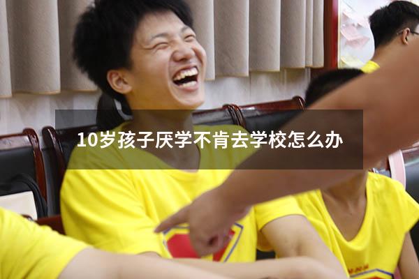 10岁孩子厌学不肯去学校怎么办