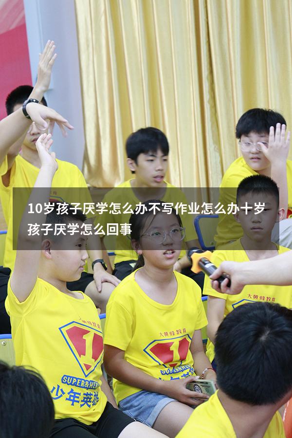 10岁孩子厌学怎么办不写作业怎么办（十岁孩子厌学怎么回事）