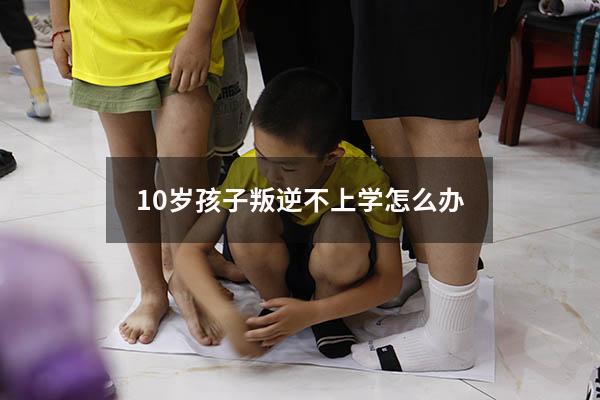 10岁孩子叛逆不上学怎么办