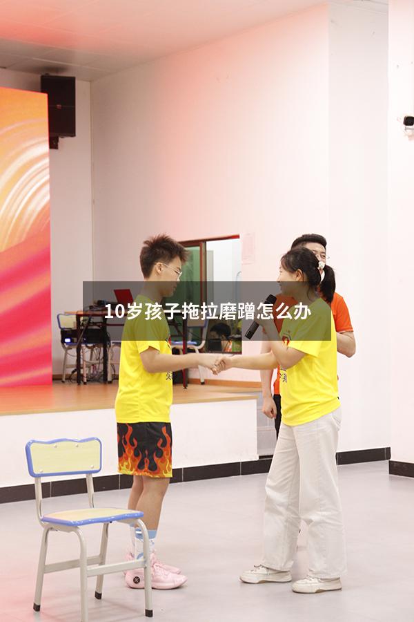 10岁孩子拖拉磨蹭怎么办（幼儿园孩子做事拖拉磨蹭的对应方法）