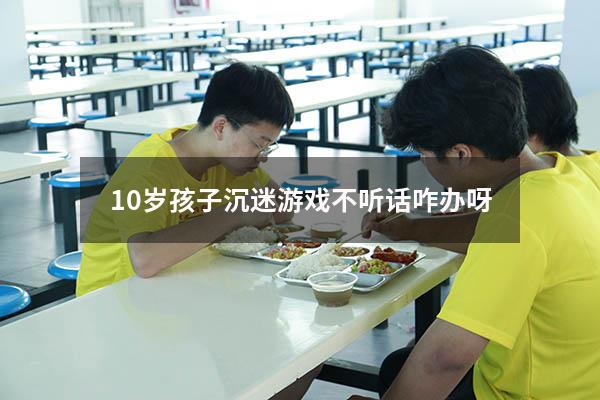 10岁孩子沉迷游戏不听话咋办呀