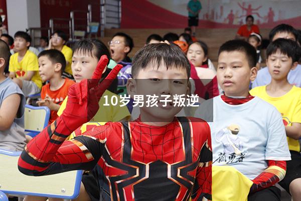 10岁男孩子叛逆（10岁女孩进入叛逆期了吗）