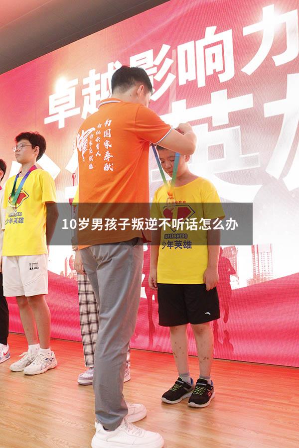 10岁男孩子叛逆不听话怎么办（7岁的孩子不听话该如何管教）