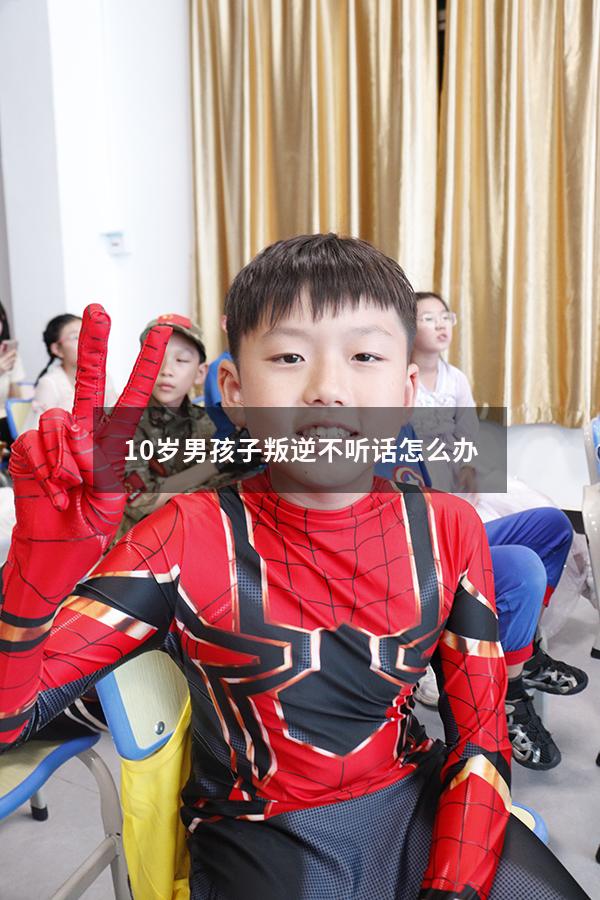 10岁男孩子叛逆不听话怎么办7406（十岁小孩叛逆不听话怎么办）