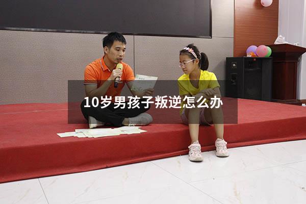 10岁男孩子叛逆怎么办