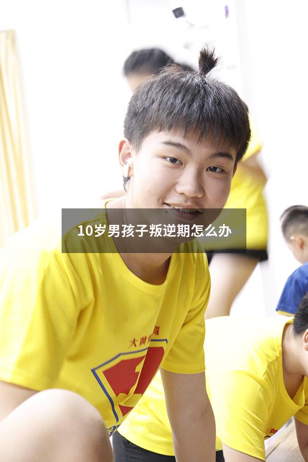 10岁男孩子叛逆期怎么办