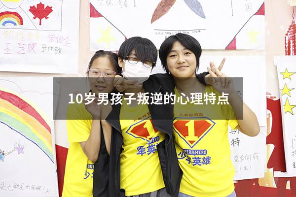 10岁男孩子叛逆的心理特点（10岁男童叛逆期怎么引导）