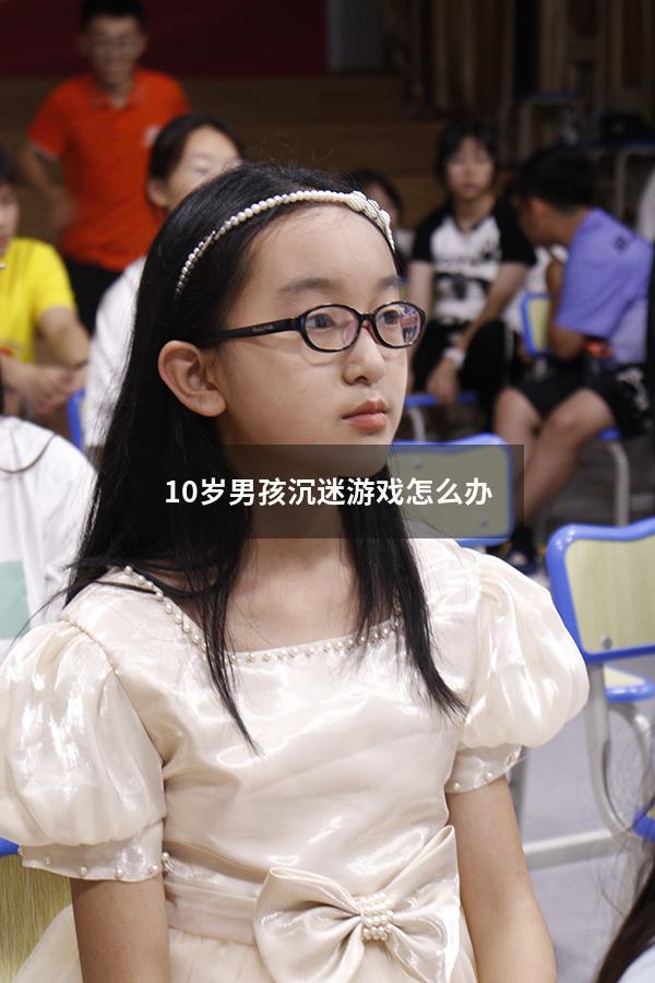 10岁男孩沉迷游戏怎么办