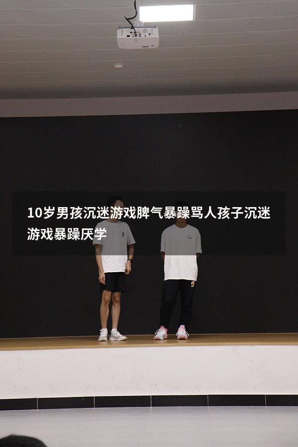 10岁男孩沉迷游戏脾气暴躁骂人（孩子沉迷游戏,暴躁,厌学）