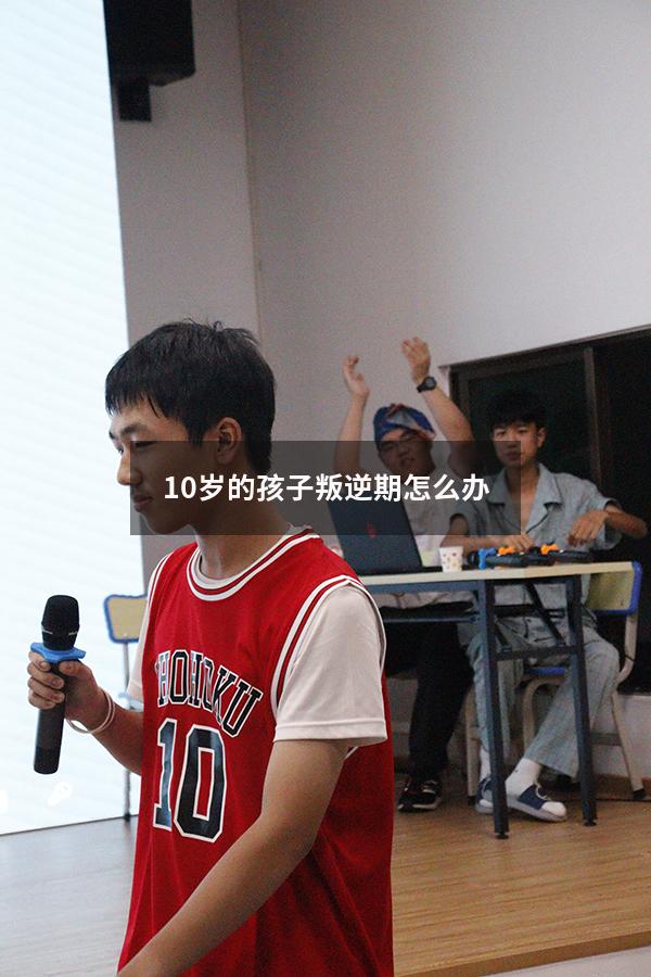 10岁的孩子叛逆期怎么办（10岁的孩子厌学如何开展心理辅导）