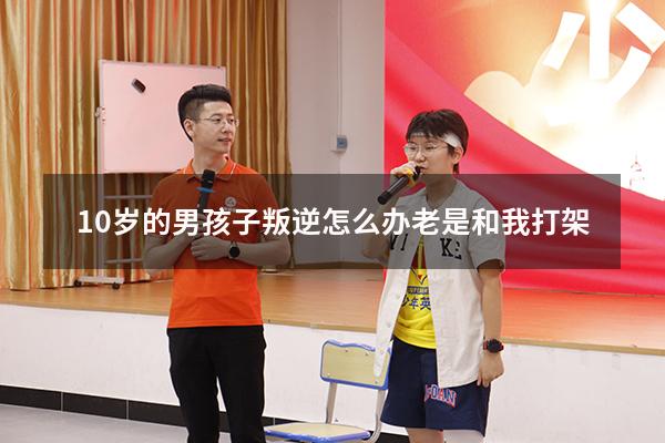 10岁的男孩子叛逆怎么办老是和我打架