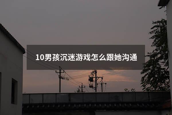 10男孩沉迷游戏怎么跟她沟通