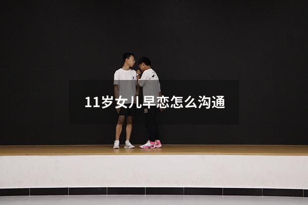 11岁女儿早恋怎么沟通（女儿11岁了突然发现她谈恋爱）