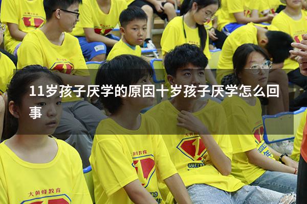 11岁孩子厌学的原因（十岁孩子厌学怎么回事）