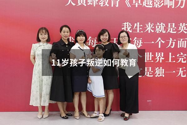 11岁孩子叛逆如何教育（十一岁孩子叛逆期怎么管）