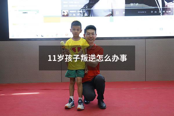 11岁孩子叛逆怎么办事（十一岁的孩子叛逆期怎么办）