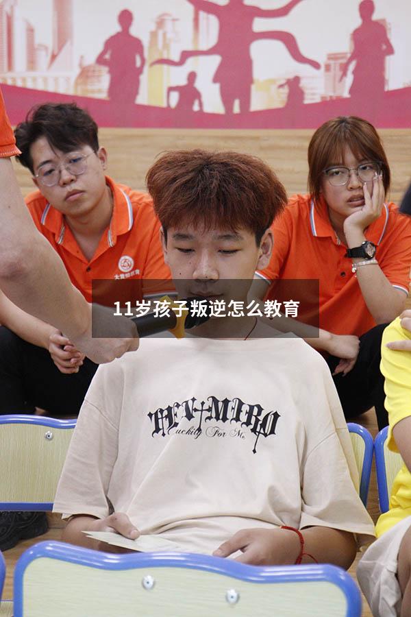 11岁孩子叛逆怎么教育（十一岁孩子叛逆期怎么管）