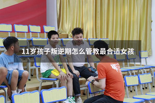 11岁孩子叛逆期怎么管教最合适女孩