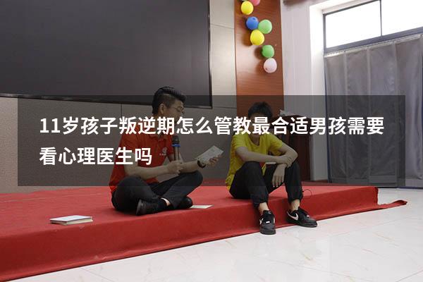 11岁孩子叛逆期怎么管教最合适男孩需要看心理医生吗（十一岁孩子叛逆期怎么管）