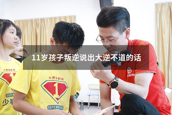 11岁孩子叛逆说出大逆不道的话（孩子非常叛逆我快疯了）