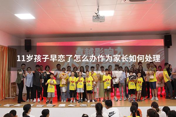 11岁孩子早恋了怎么办作为家长如何处理