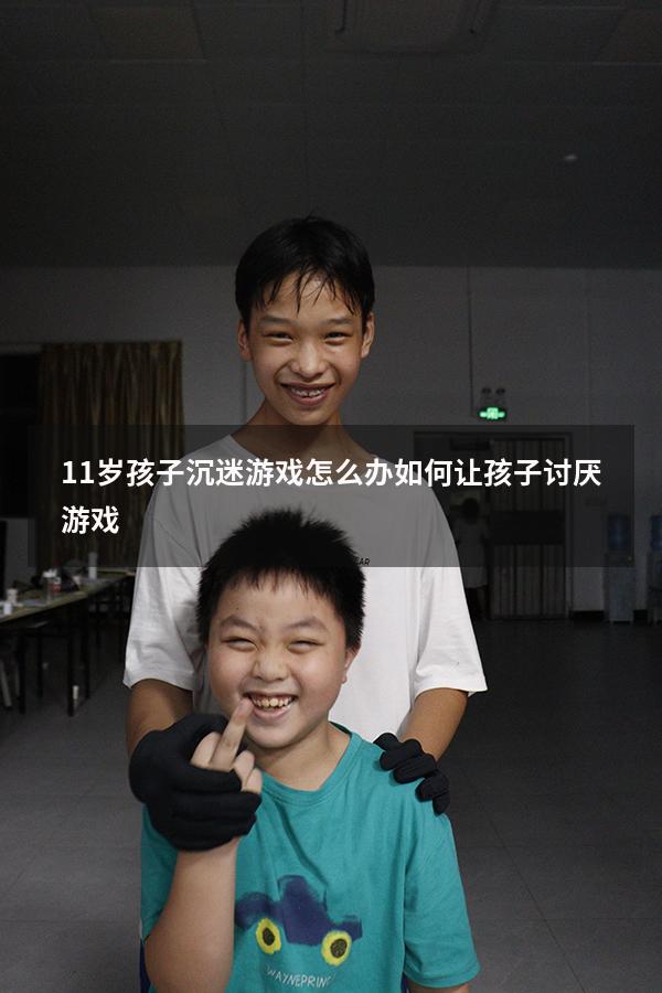11岁孩子沉迷游戏怎么办（如何让孩子讨厌游戏）