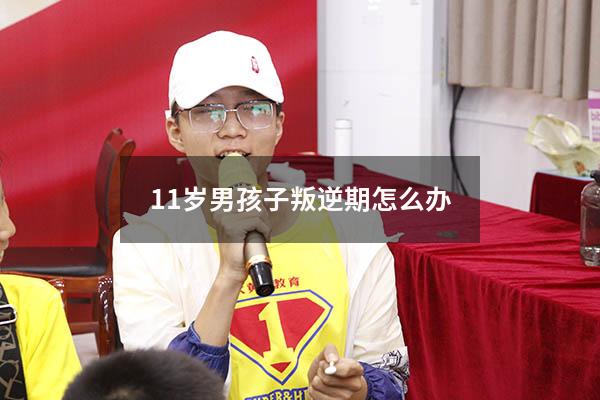 11岁男孩子叛逆期怎么办