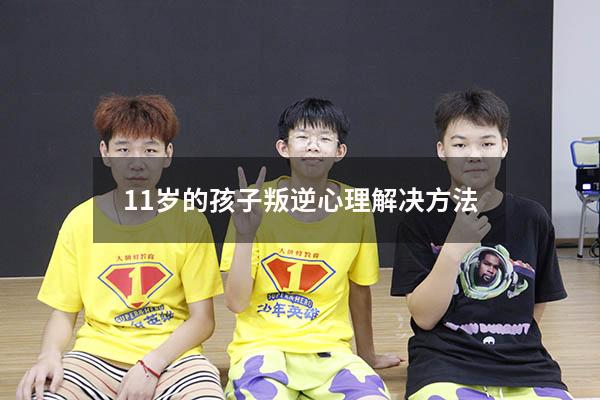 11岁的孩子叛逆心理解决方法