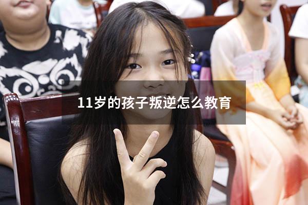 11岁的孩子叛逆怎么教育（十一岁孩子叛逆期怎么管）