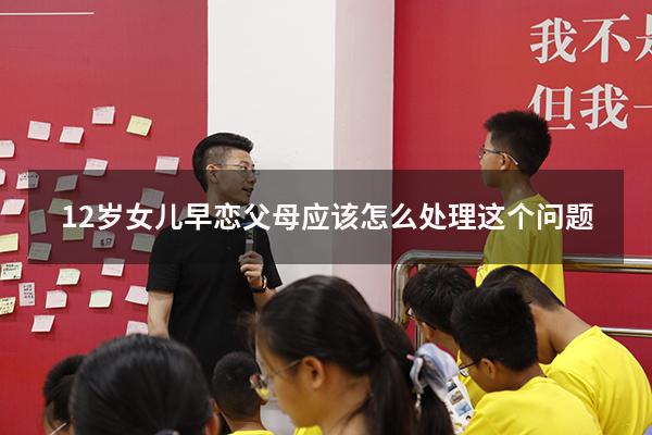 12岁女儿早恋父母应该怎么处理这个问题