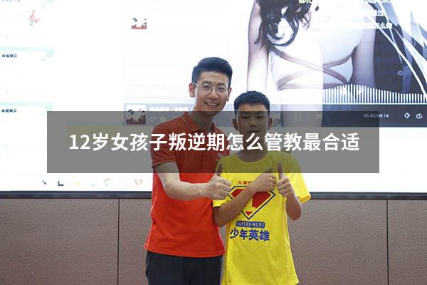 12岁女孩子叛逆期怎么管教最合适