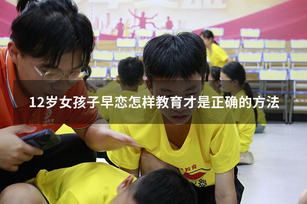 12岁女孩子早恋怎样教育才是正确的方法（女孩子早恋的危害）