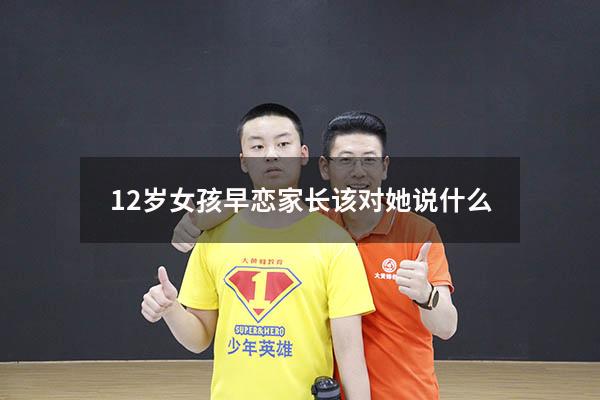 12岁女孩早恋家长该对她说什么（发现六年级女儿早恋了怎么办）
