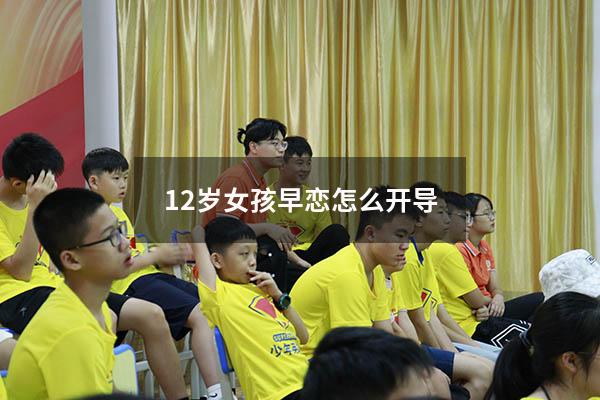 12岁女孩早恋怎么开导