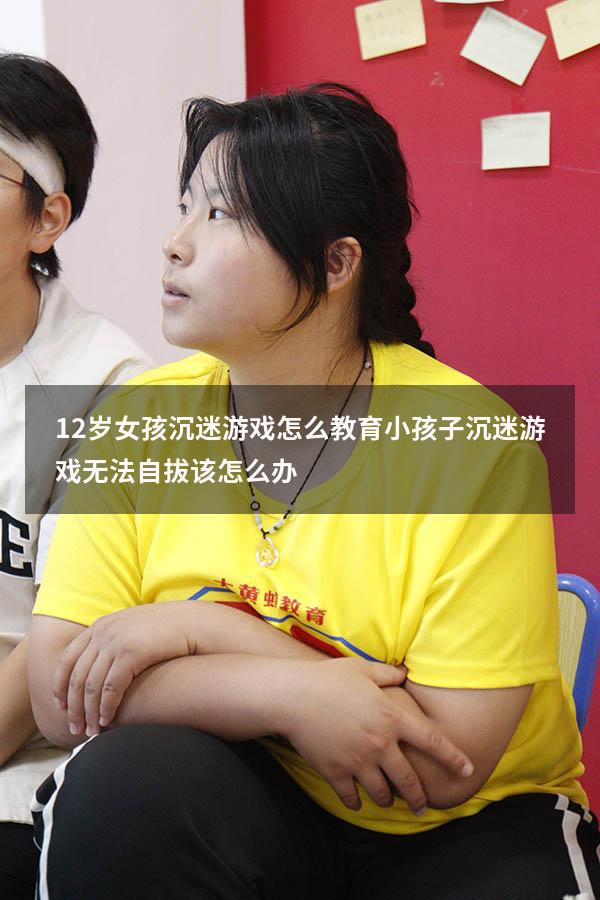 12岁女孩沉迷游戏怎么教育（小孩子沉迷游戏无法自拔该怎么办）