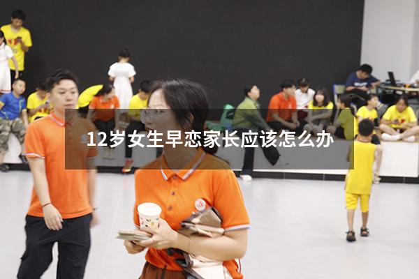 12岁女生早恋家长应该怎么办