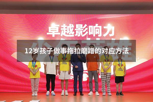 12岁孩子做事拖拉磨蹭的对应方法（9岁孩子写作业总是拖拉到很晚）