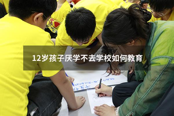 12岁孩子厌学不去学校如何教育
