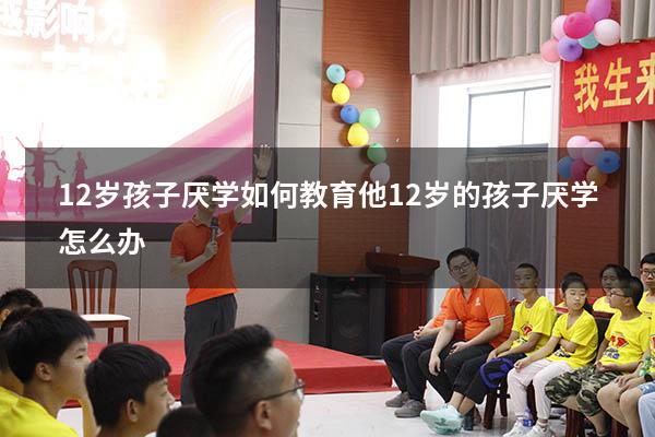 12岁孩子厌学如何教育他（12岁的孩子厌学怎么办）