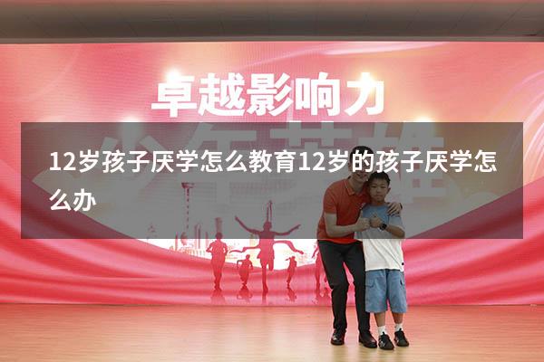 12岁孩子厌学怎么教育（12岁的孩子厌学怎么办）