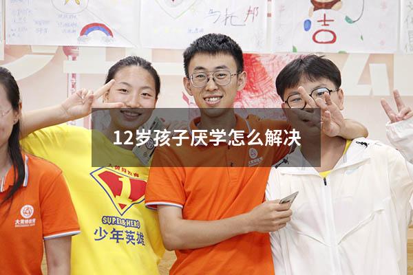 12岁孩子厌学怎么解决