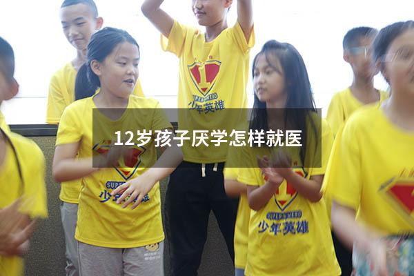 12岁孩子厌学怎样就医