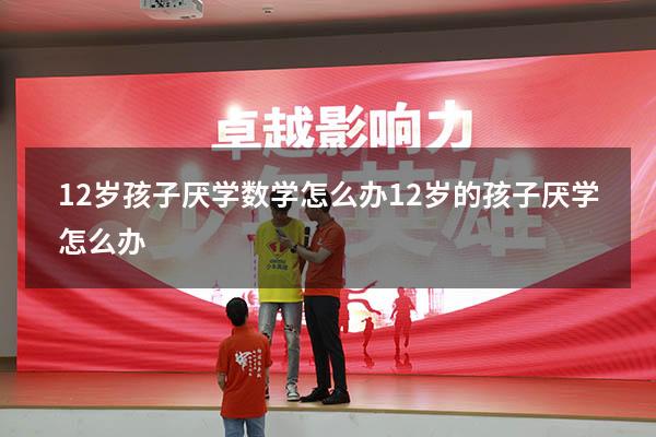 12岁孩子厌学数学怎么办（12岁的孩子厌学怎么办）