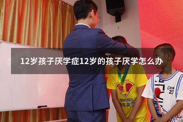 12岁孩子厌学症（12岁的孩子厌学怎么办）