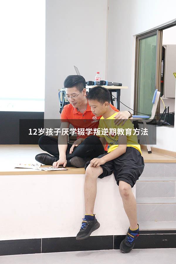 12岁孩子厌学辍学叛逆期教育方法