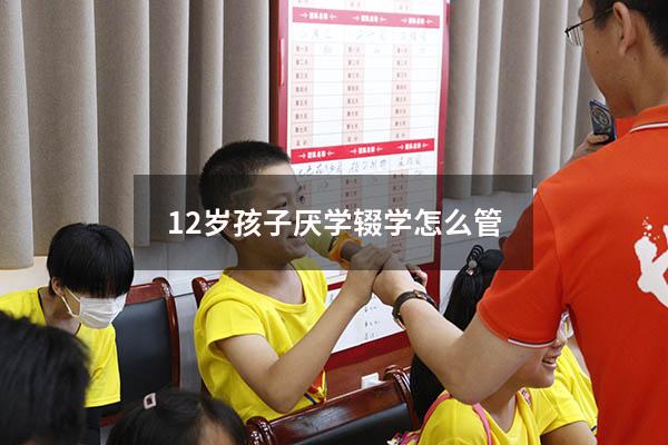 12岁孩子厌学辍学怎么管