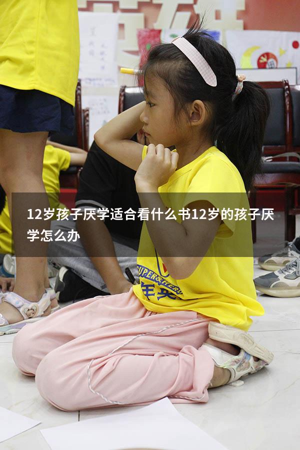 12岁孩子厌学适合看什么书（12岁的孩子厌学怎么办）