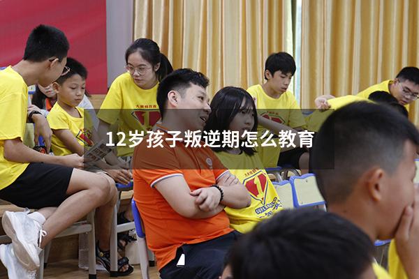 12岁孩子叛逆期怎么教育